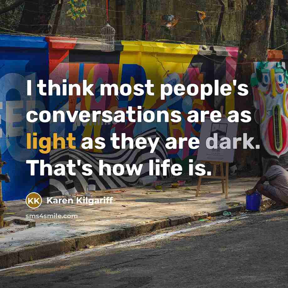 “I think most people's conversations are as light as they are dark. That's how life is.” quote by Karen Kilgariff