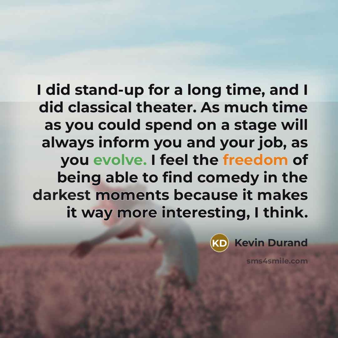 “I did stand-up for a long time, and I did classical theater. As much time as you could spend on a stage will always inform you and your job, as you evolve. I feel the freedom of being able to find comedy in the darkest moments because it makes it way more interesting, I think.” quote by Kevin Durand