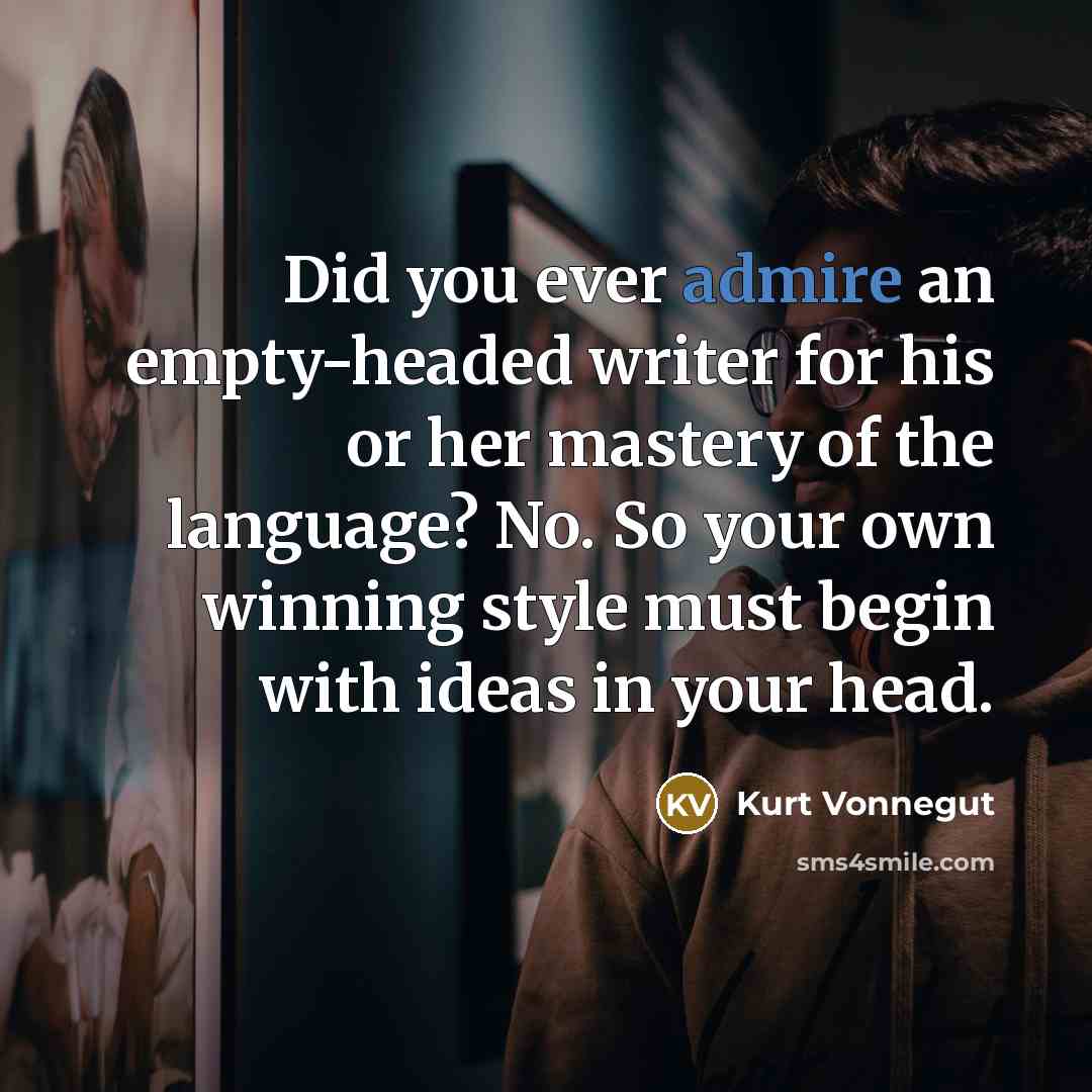 “Did you ever admire an empty-headed writer for his or her mastery of the language? No. So your own winning style must begin with ideas in your head.” quote by Kurt Vonnegut