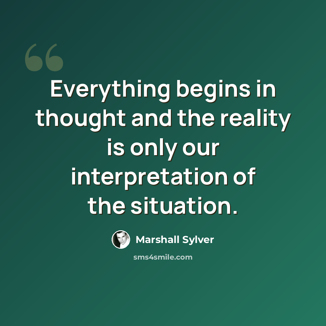 “Everything begins in thought and the reality is only our interpretation of the situation.” quote by Marshall Sylver