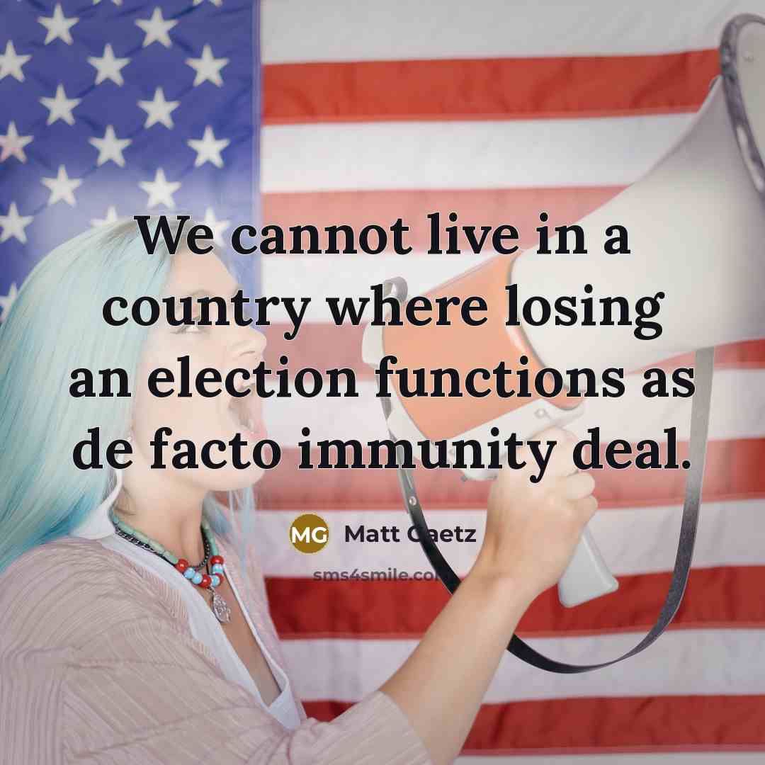 “We cannot live in a country where losing an election functions as de facto immunity deal.” quote by Matt Gaetz