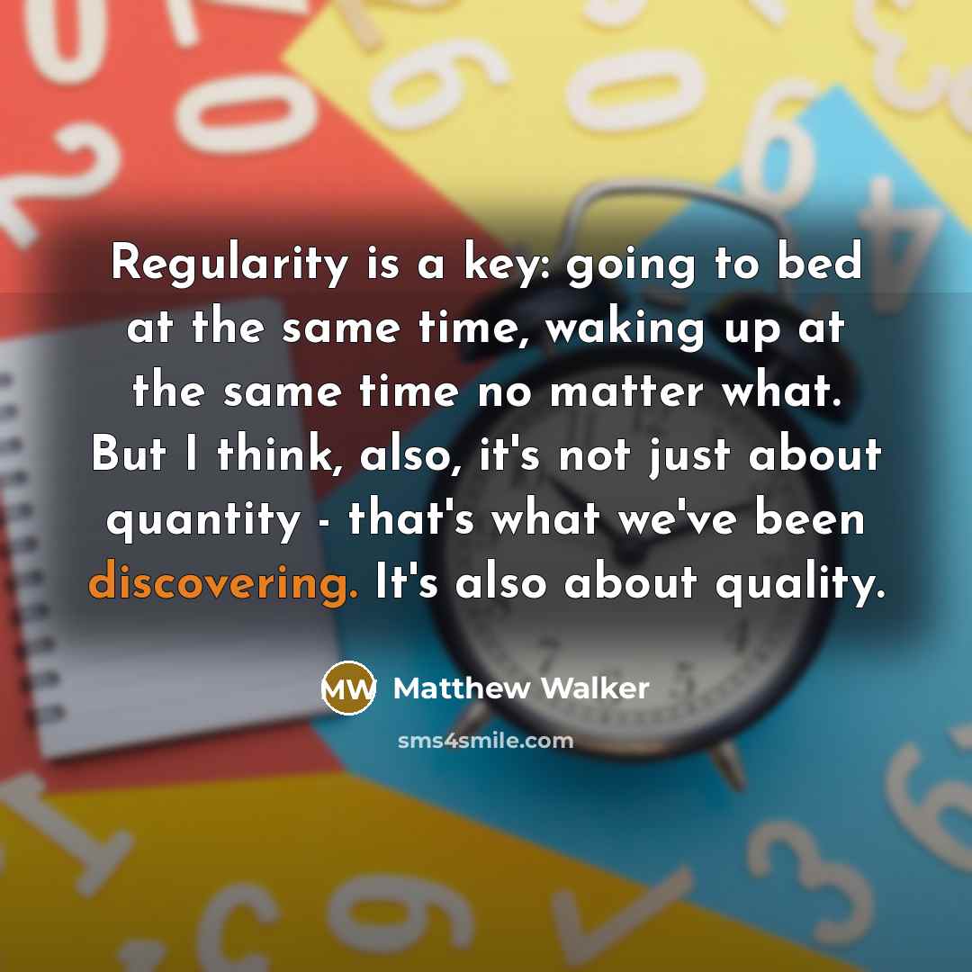 “Regularity is a key: going to bed at the same time, waking up at the same time no matter what. But I think, also, it's not just about quantity - that's what we've been discovering. It's also about quality.” quote by Matthew Walker