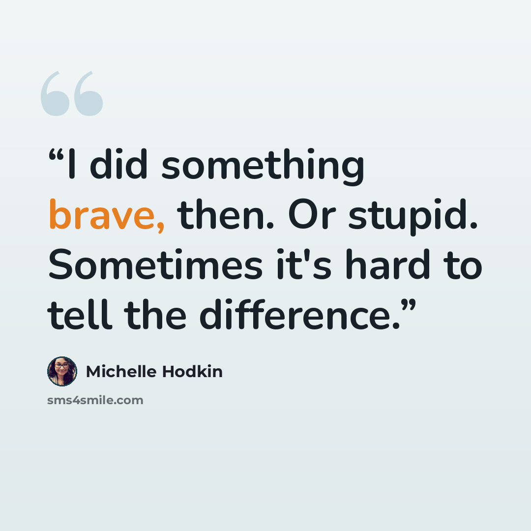 “I did something brave, then. Or stupid. Sometimes it's hard to tell the difference.” quote by Michelle Hodkin