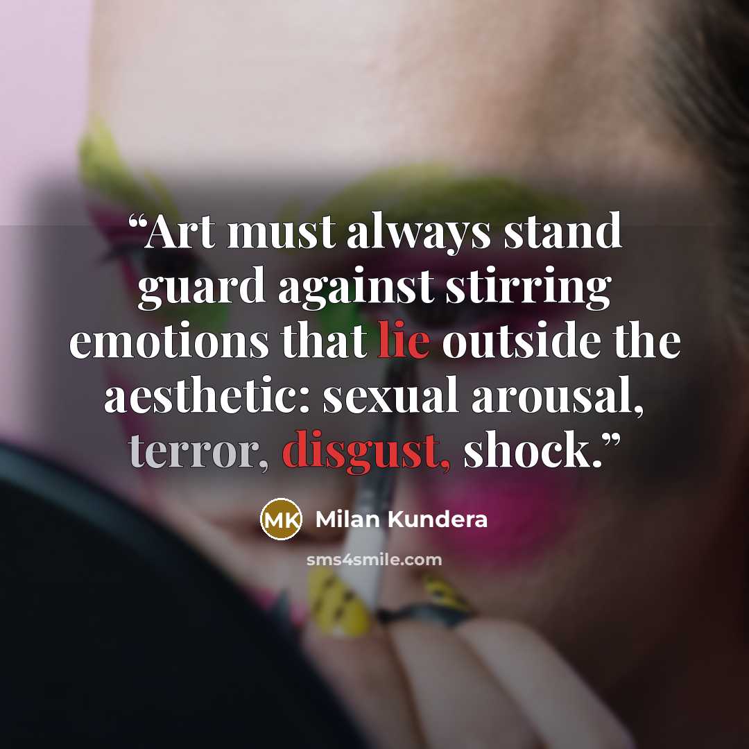 “Art must always stand guard against stirring emotions that lie outside the aesthetic: sexual arousal, terror, disgust, shock.” quote by Milan Kundera