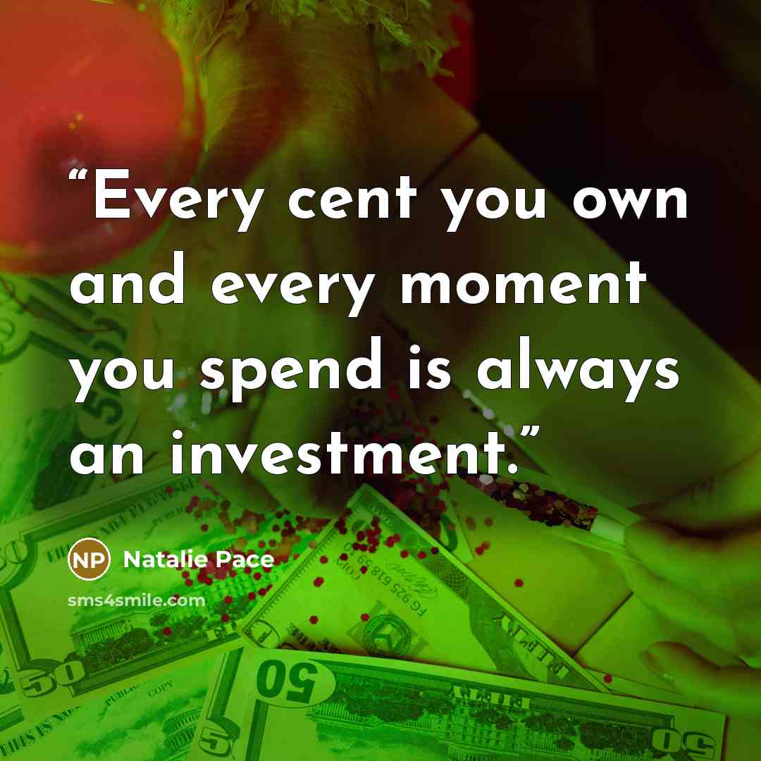 “Every cent you own and every moment you spend is always an investment.” quote by Natalie Pace
