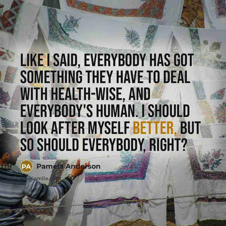 “Like I said, everybody has got something they have to deal with health-wise, and everybody's human. I should look after myself better, but so should everybody, right?” quote by Pamela Anderson