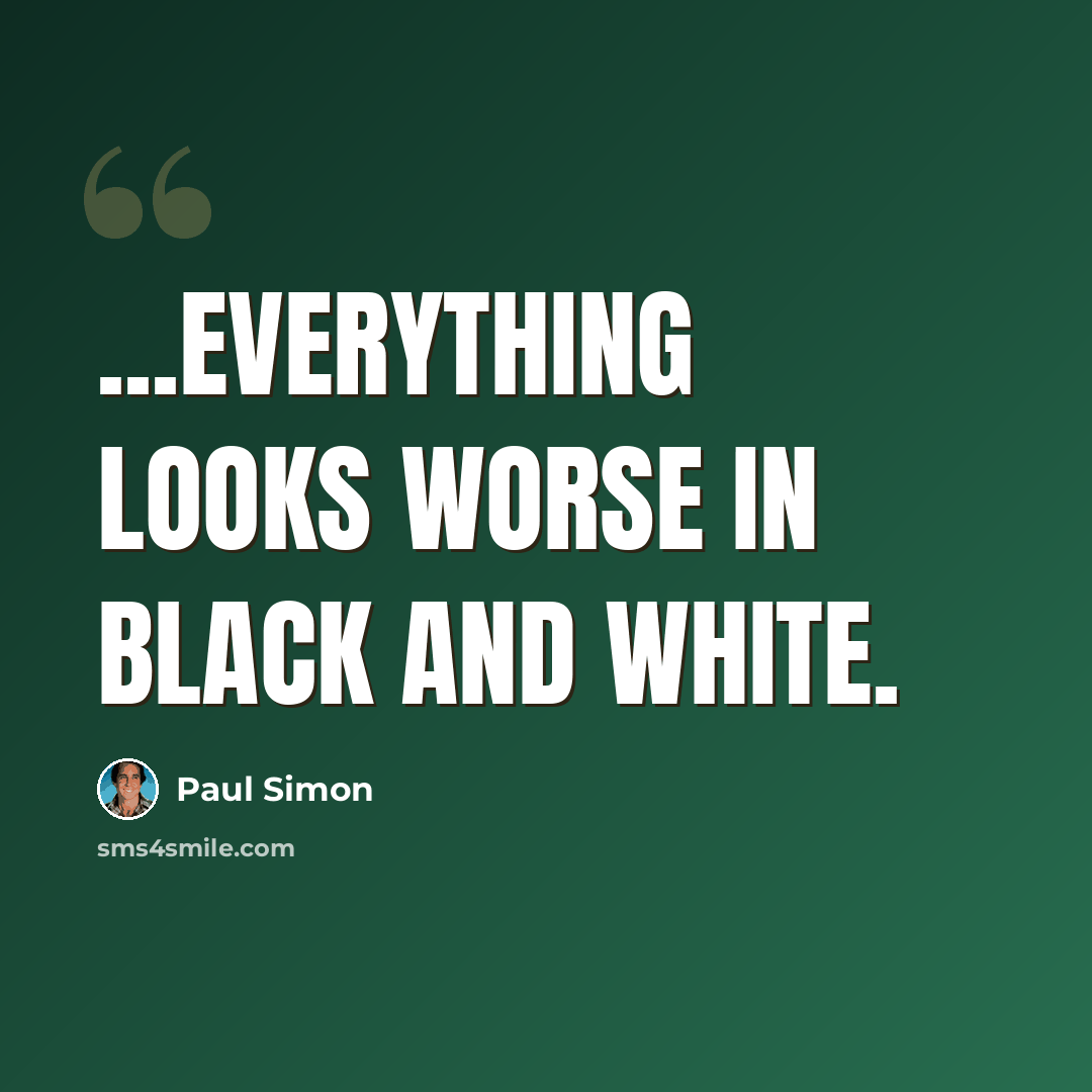 “...everything looks worse in black and white.” quote by Paul Simon