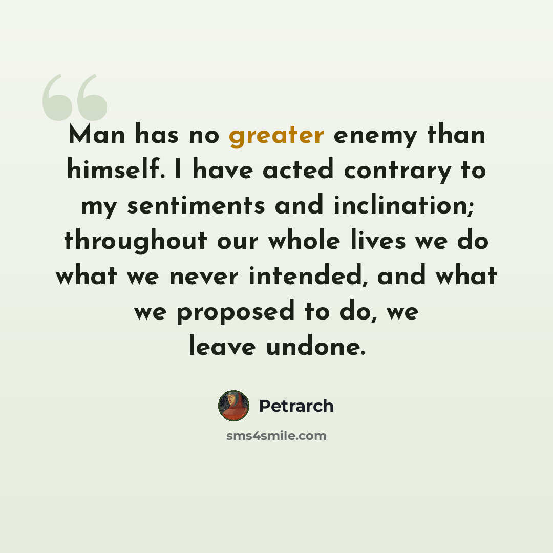 “Man has no greater enemy than himself. I have acted contrary to my sentiments and inclination; throughout our whole lives we do what we never intended, and what we proposed to do, we leave undone.” quote by Petrarch