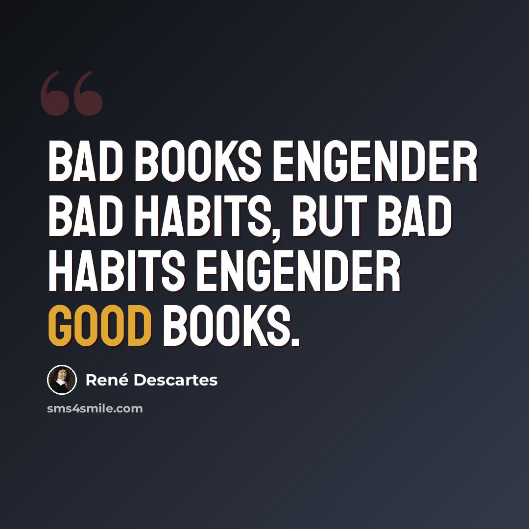 “Bad books engender bad habits, but bad habits engender good books.” quote by Rene Descartes
