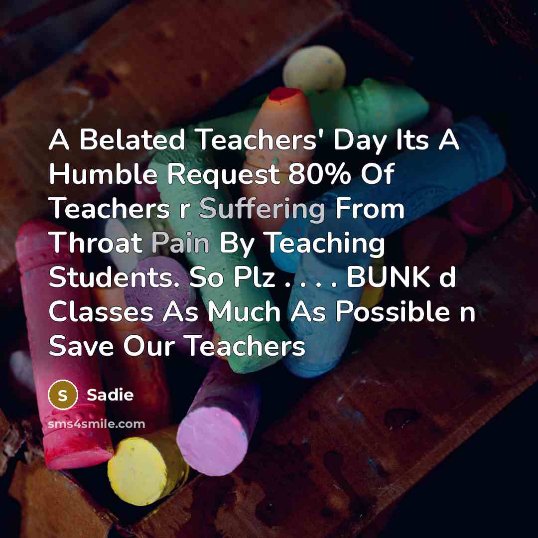 “A Belated Teachers' Day Its A Humble Request 80% Of Teachers r Suffering From Throat Pain By Teaching Students. So Plz . . . . BUNK d Classes As Much As Possible n Save Our Teachers” quote by Sadie