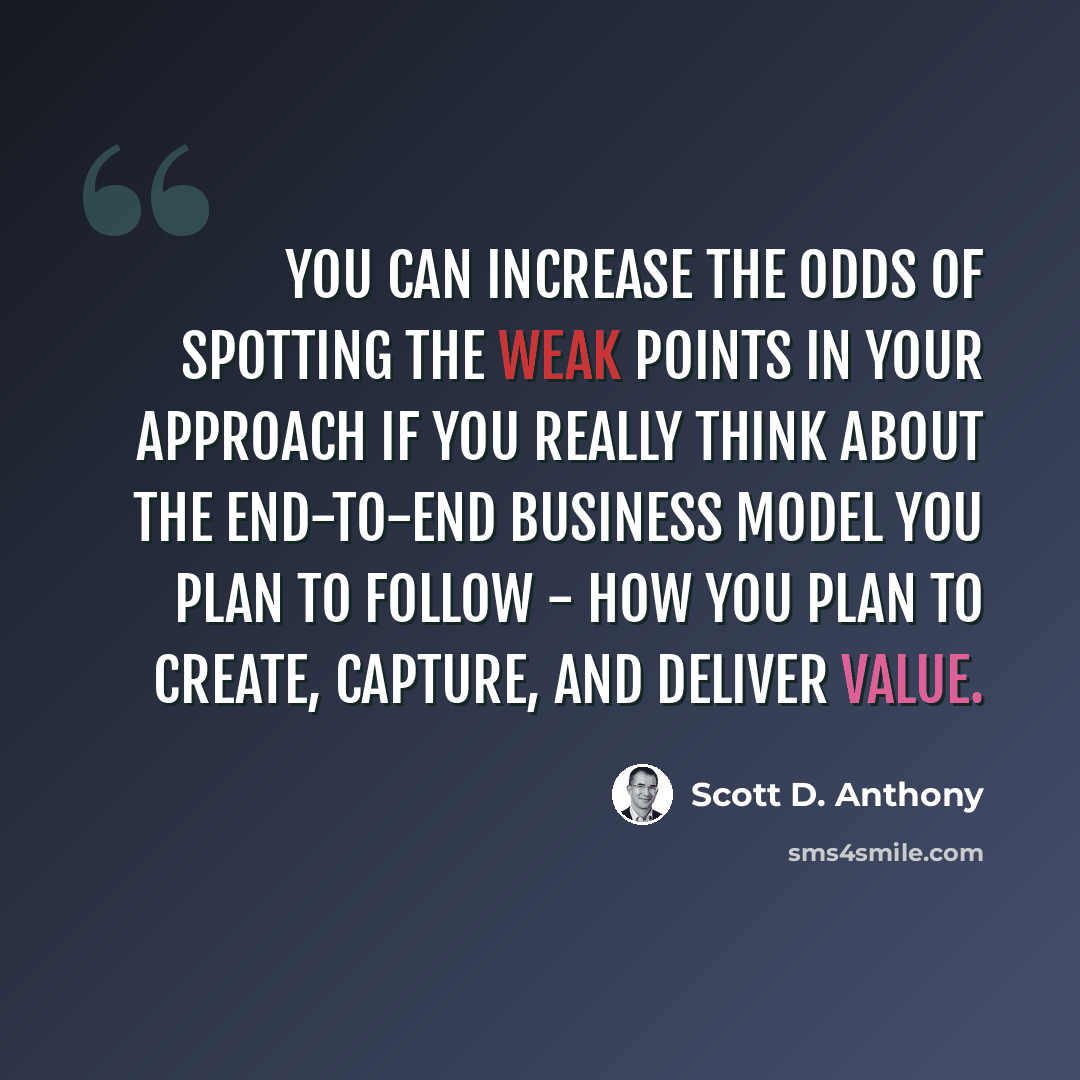 “You can increase the odds of spotting the weak points in your approach if you really think about the end-to-end business model you plan to follow - how you plan to create, capture, and deliver value.” quote by Scott D. Anthony