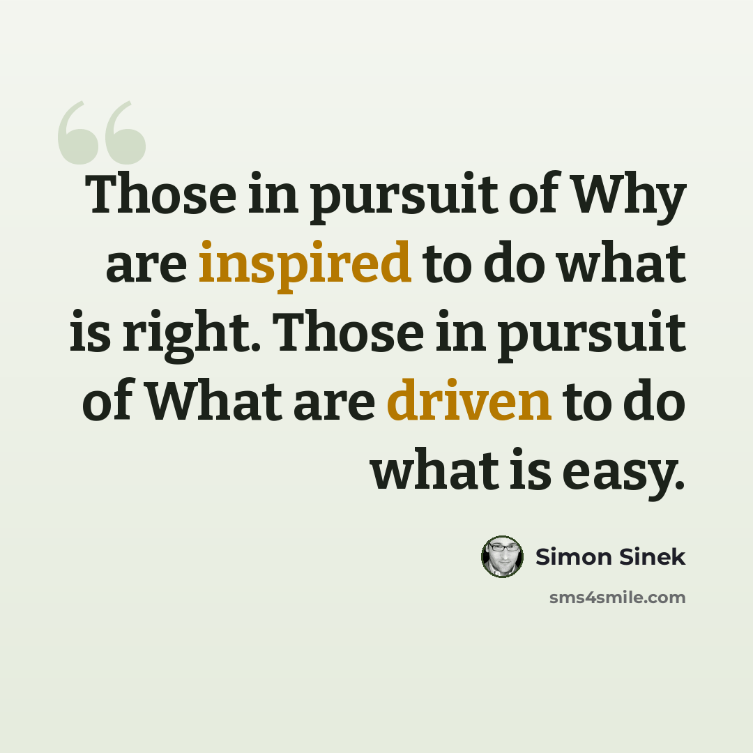 “Those in pursuit of Why are inspired to do what is right. Those in pursuit of What are driven to do what is easy.” quote by Simon Sinek
