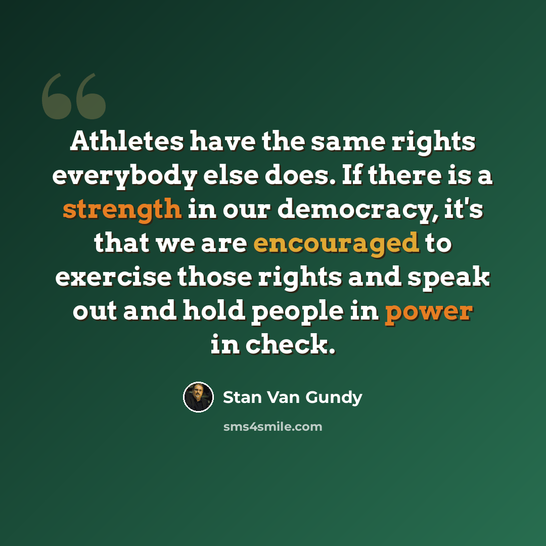 “Athletes have the same rights everybody else does. If there is a strength in our democracy, it's that we are encouraged to exercise those rights and speak out and hold people in power in check.” quote by Stan Van Gundy