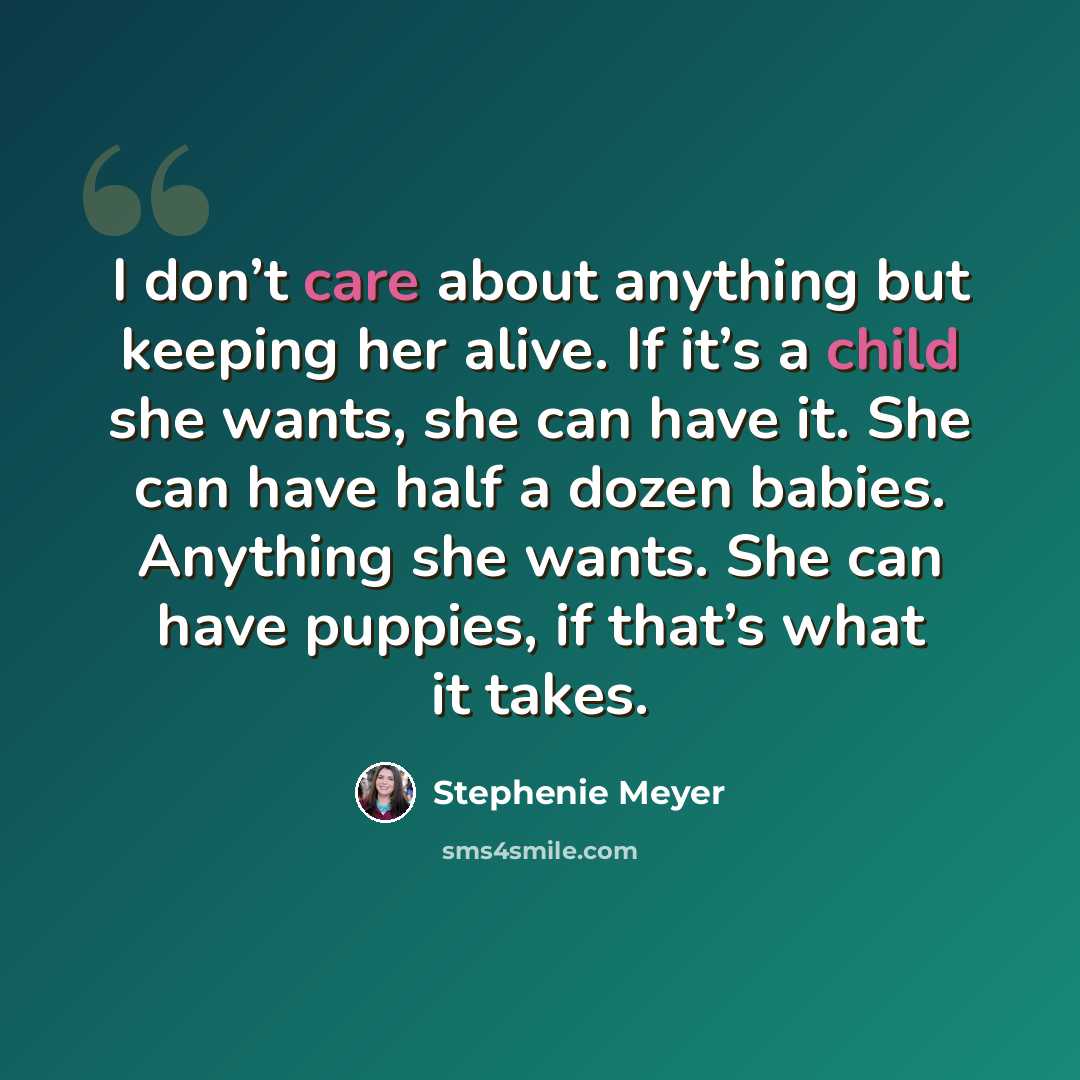 “I don’t care about anything but keeping her alive. If it’s a child she wants, she can have it. She can have half a dozen babies. Anything she wants. She can have puppies, if that’s what it takes.” quote by Stephenie Meyer