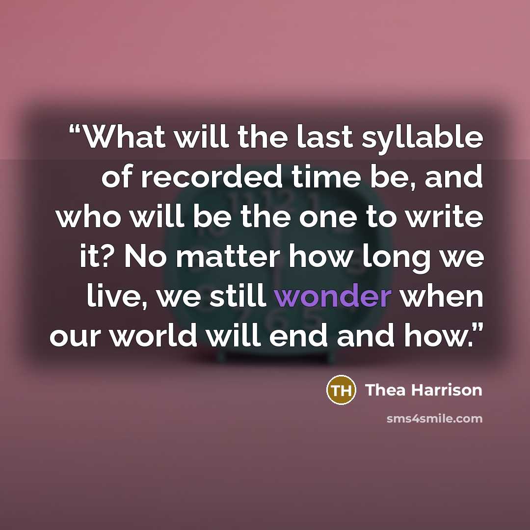 “What will the last syllable of recorded time be, and who will be the one to write it? No matter how long we live, we still wonder when our world will end and how.” quote by Thea Harrison