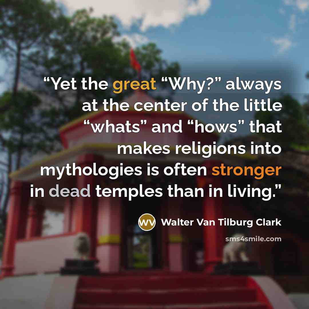 “Yet the great “Why?” always at the center of the little “whats” and “hows” that makes religions into mythologies is often stronger in dead temples than in living.” quote by Walter Van Tilburg Clark