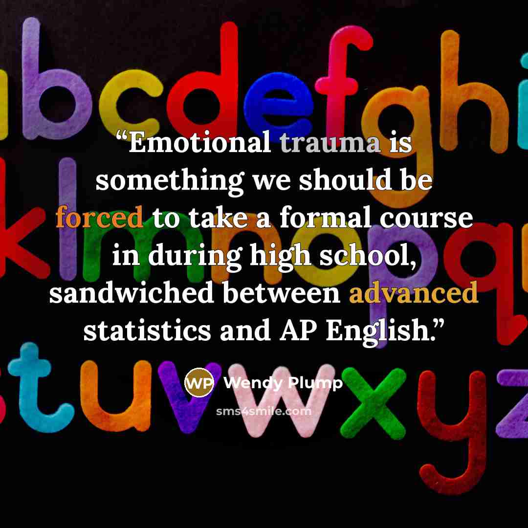 “Emotional trauma is something we should be forced to take a formal course in during high school, sandwiched between advanced statistics and AP English.” quote by Wendy Plump