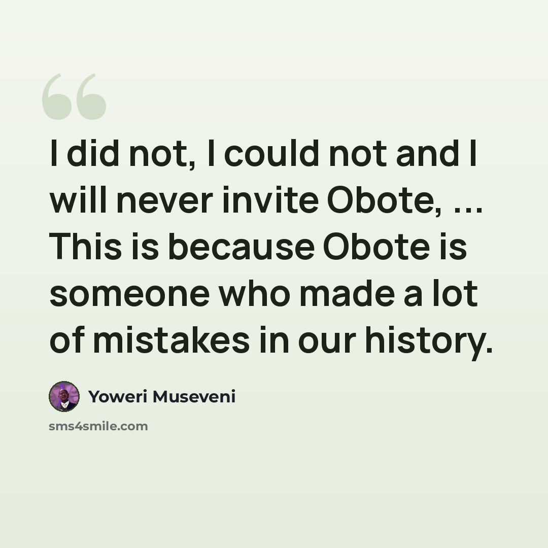 “I did not, I could not and I will never invite Obote, ... This is because Obote is someone who made a lot of mistakes in our history.” quote by Yoweri Museveni