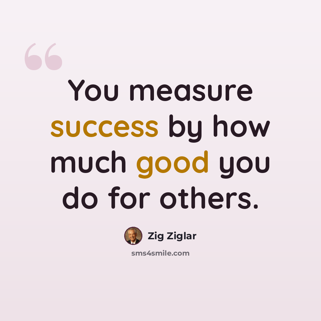 “You measure success by how much good you do for others.” quote by Zig Ziglar