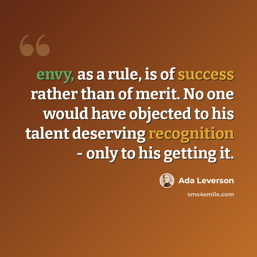 “envy, as a rule, is of success rather than of merit. No one would have objected to his talent deserving recognition - only to his getting it.” quote by Ada Leverson