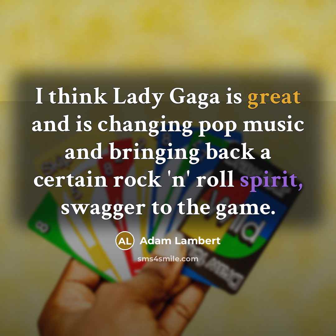 “I think Lady Gaga is great and is changing pop music and bringing back a certain rock 'n' roll spirit, swagger to the game.” quote by Adam Lambert