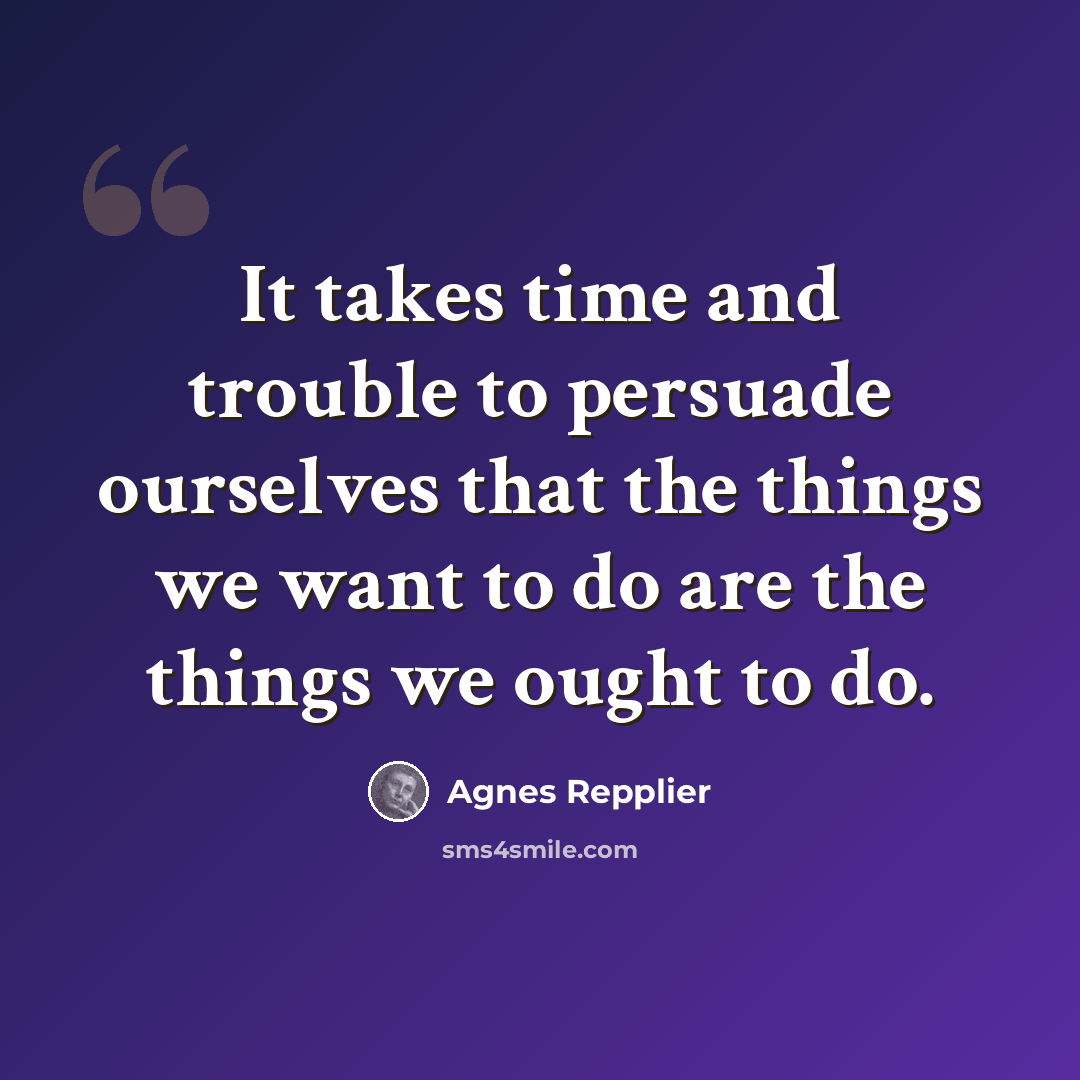 “It takes time and trouble to persuade ourselves that the things we want to do are the things we ought to do.” quote by Agnes Repplier