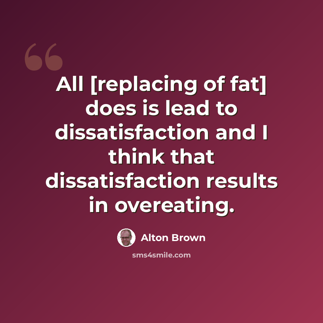 “All [replacing of fat] does is lead to dissatisfaction and I think that dissatisfaction results in overeating.” quote by Alton Brown