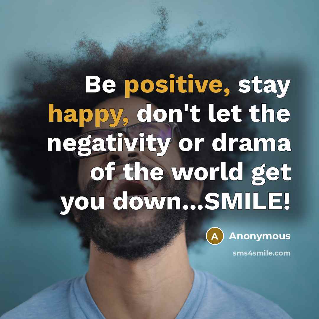 “Be positive, stay happy, don't let the negativity or drama of the world get you down...SMILE!” quote by Anonymous