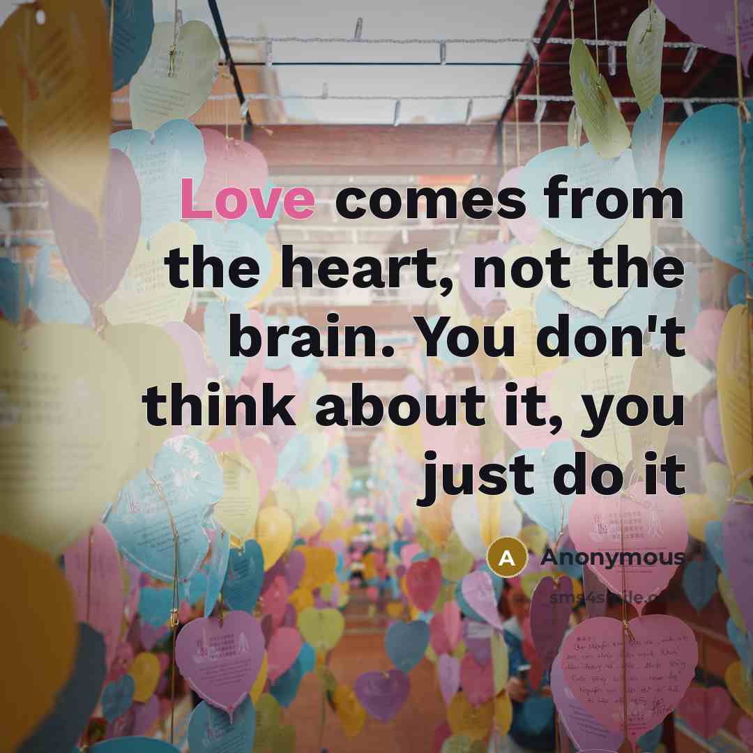 “Love comes from the heart, not the brain. You don't think about it, you just do it” quote by Anonymous