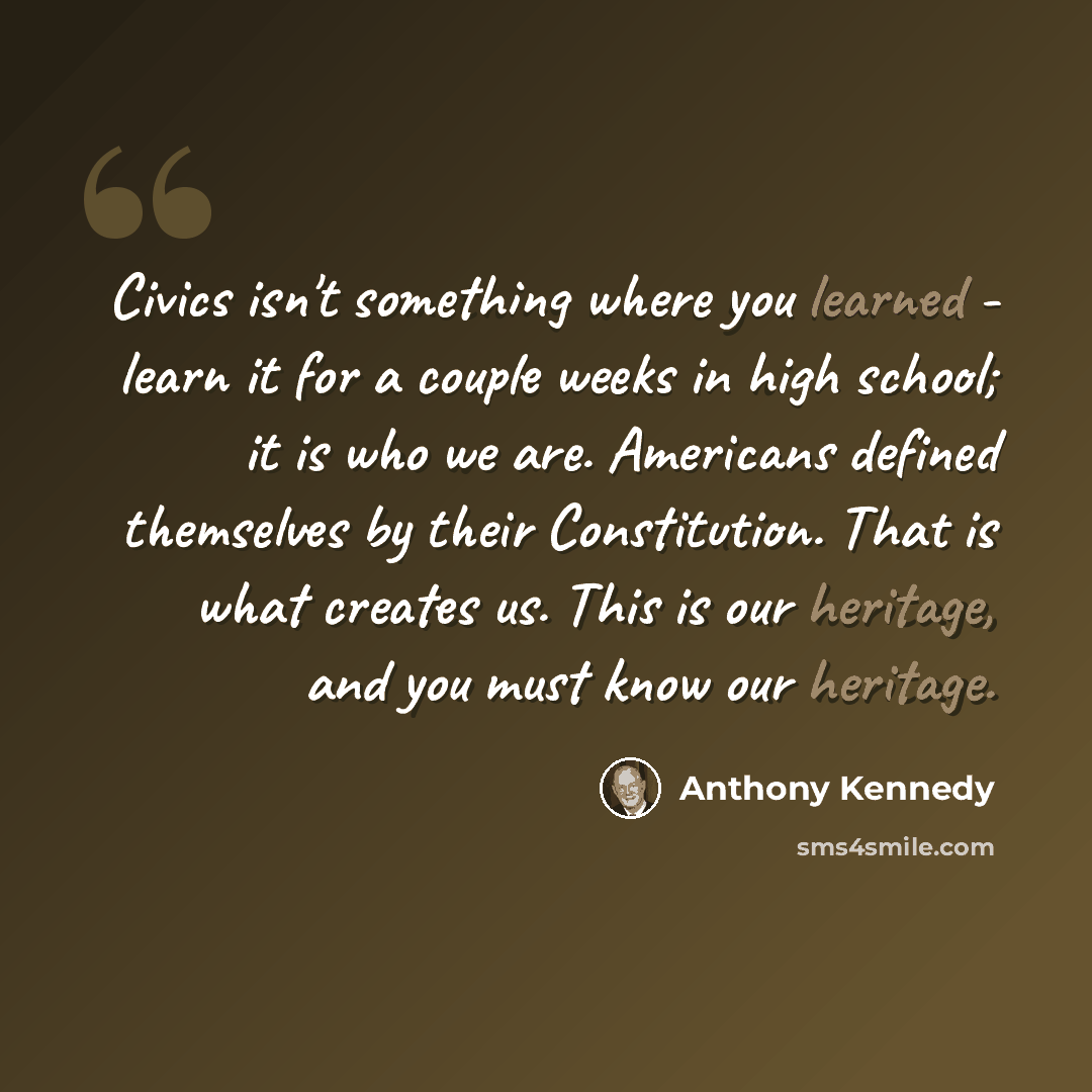 “Civics isn't something where you learned - learn it for a couple weeks in high school; it is who we are. Americans defined themselves by their Constitution. That is what creates us. This is our heritage, and you must know our heritage.” quote by Anthony Kennedy