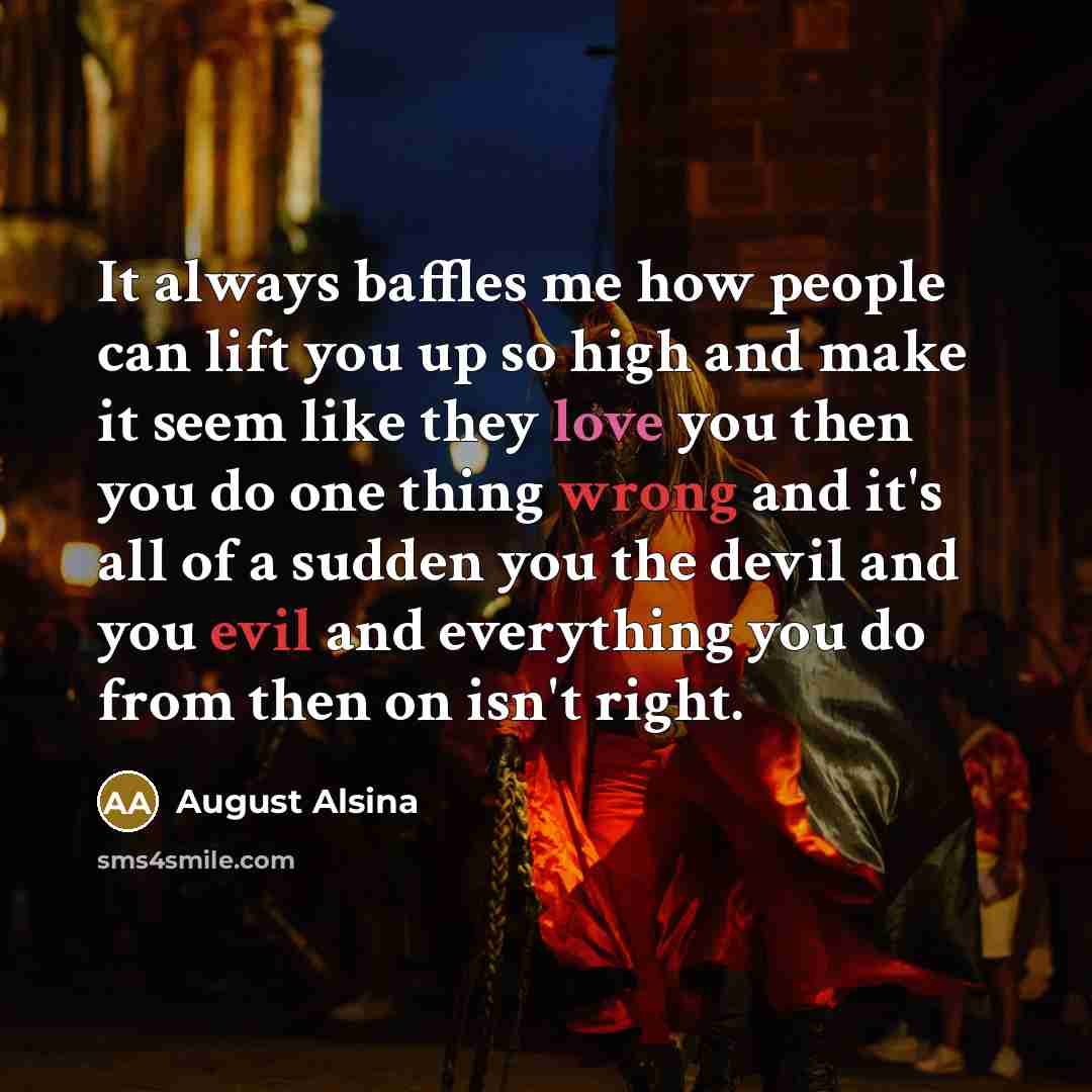 “It always baffles me how people can lift you up so high and make it seem like they love you then you do one thing wrong and it's all of a sudden you the devil and you evil and everything you do from then on isn't right.” quote by August Alsina