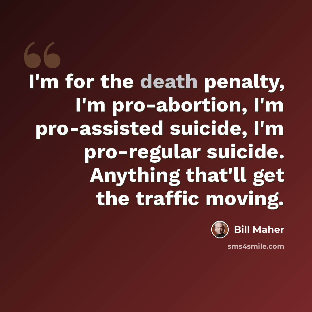 “I'm for the death penalty, I'm pro-abortion, I'm pro-assisted suicide, I'm pro-regular suicide. Anything that'll get the traffic moving.” quote by Bill Maher