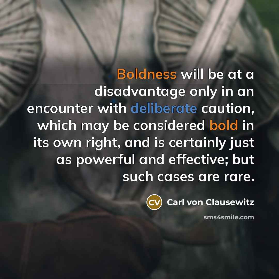 “Boldness will be at a disadvantage only in an encounter with deliberate caution, which may be considered bold in its own right, and is certainly just as powerful and effective; but such cases are rare.” quote by Carl von Clausewitz