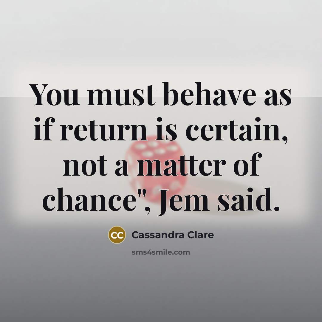 “You must behave as if return is certain, not a matter of chance", Jem said.” quote by Cassandra Clare