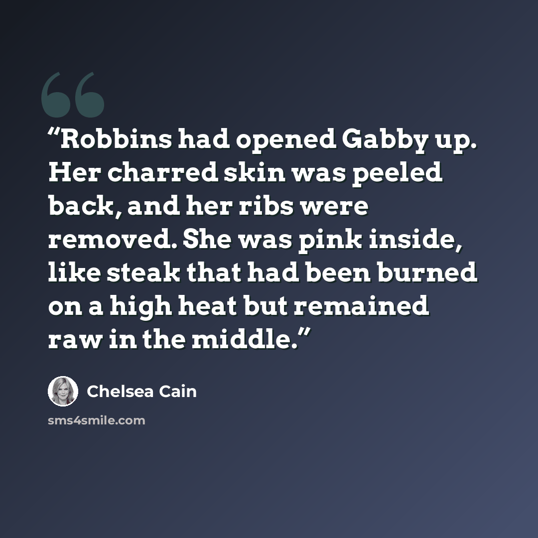 “Robbins had opened Gabby up. Her charred skin was peeled back, and her ribs were removed. She was pink inside, like steak that had been burned on a high heat but remained raw in the middle.” quote by Chelsea Cain