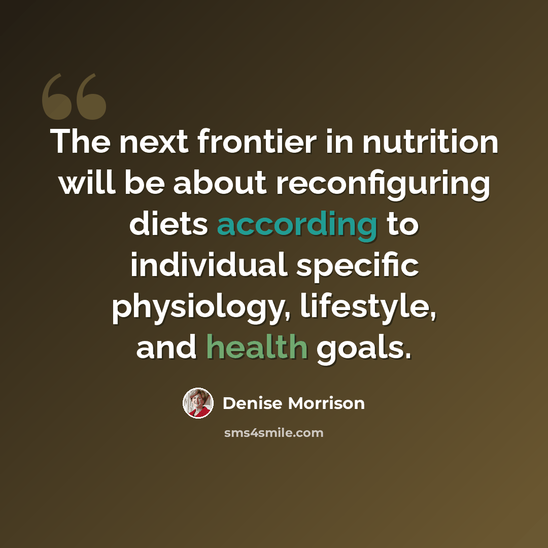“The next frontier in nutrition will be about reconfiguring diets according to individual specific physiology, lifestyle, and health goals.” quote by Denise Morrison