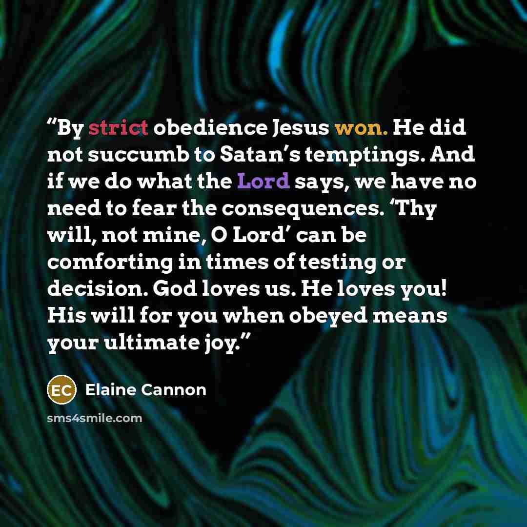 “By strict obedience Jesus won. He did not succumb to Satan’s temptings. And if we do what the Lord says, we have no need to fear the consequences. ‘Thy will, not mine, O Lord’ can be comforting in times of testing or decision. God loves us. He loves you! His will for you when obeyed means your…” quote by Elaine Cannon