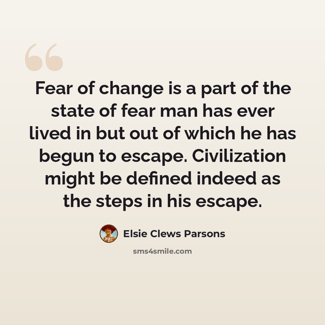 “Fear of change is a part of the state of fear man has ever lived in but out of which he has begun to escape. Civilization might be defined indeed as the steps in his escape.” quote by Elsie Clews Parsons