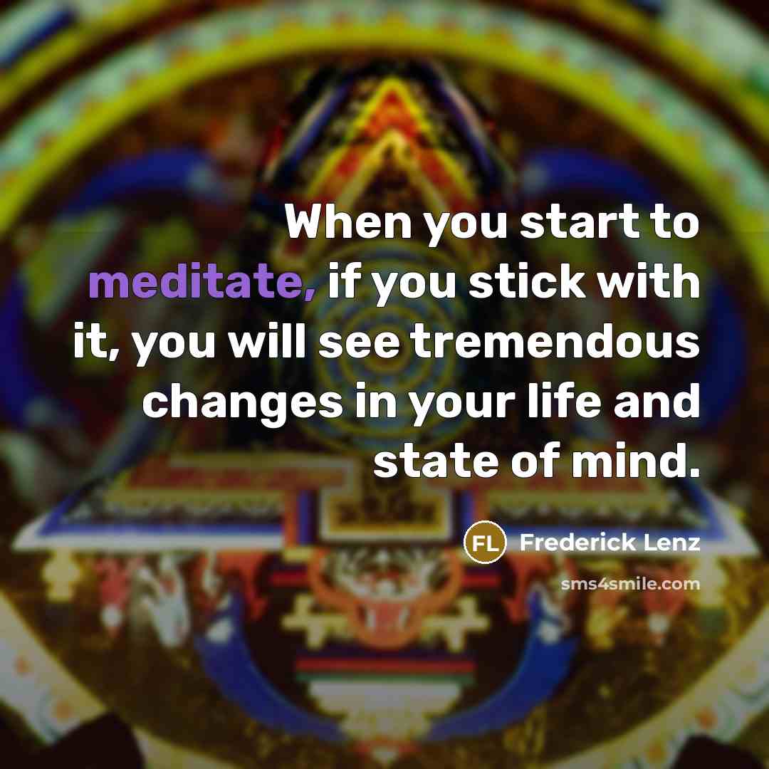 “When you start to meditate, if you stick with it, you will see tremendous changes in your life and state of mind.” quote by Frederick Lenz