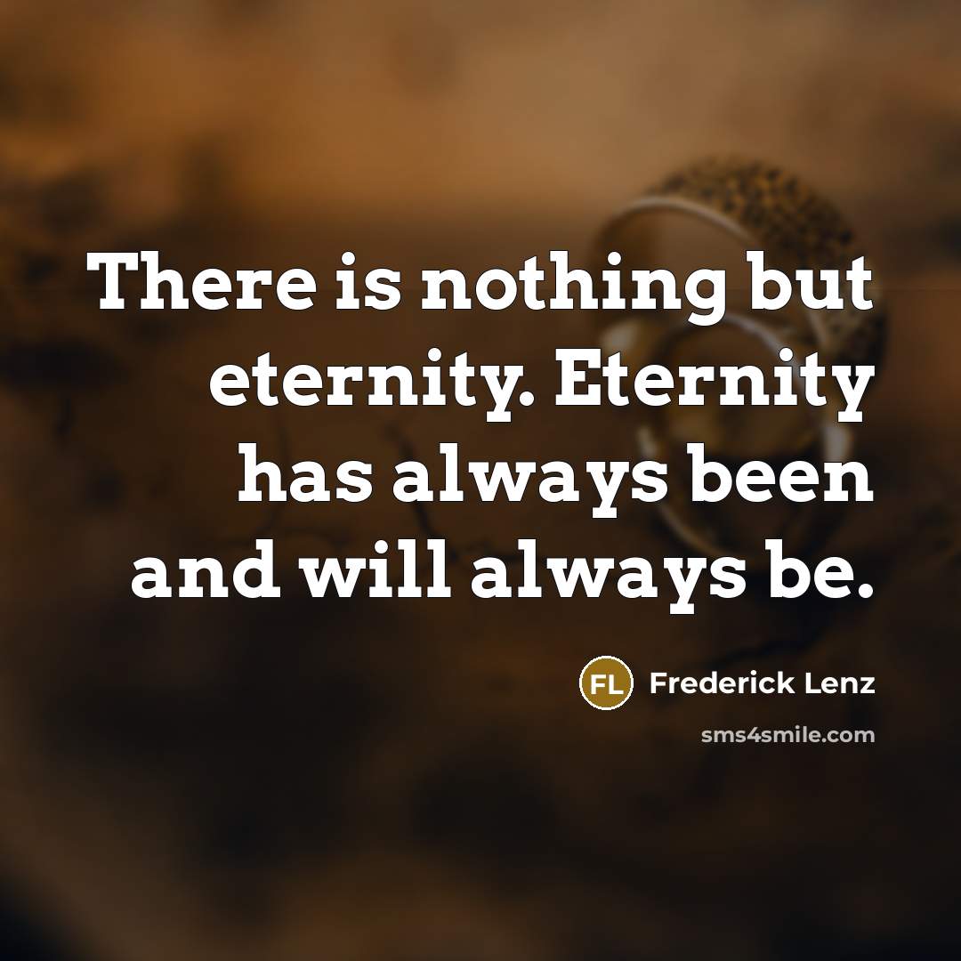 “There is nothing but eternity. Eternity has always been and will always be.” quote by Frederick Lenz