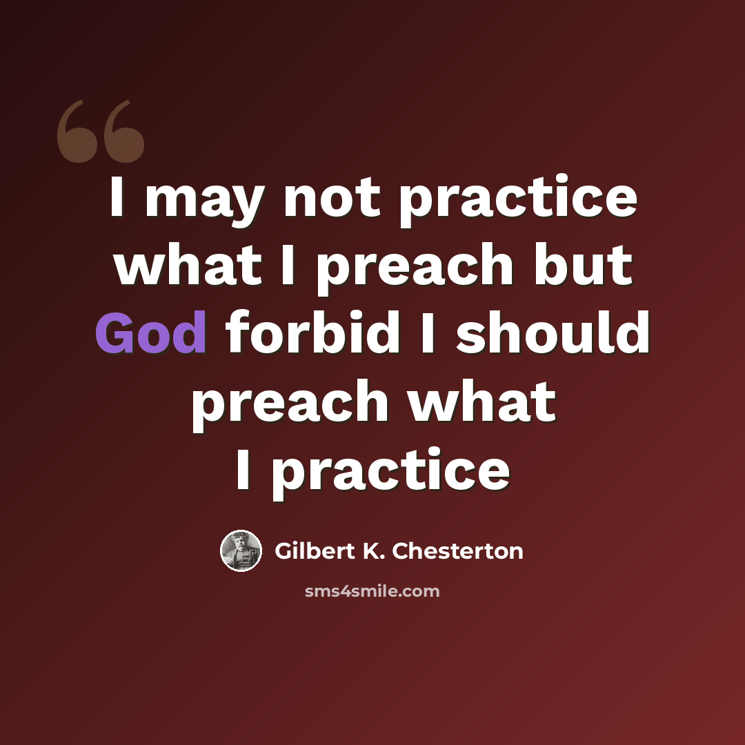 “I may not practice what I preach but God forbid I should preach what I practice” quote by Gilbert K. Chesterton