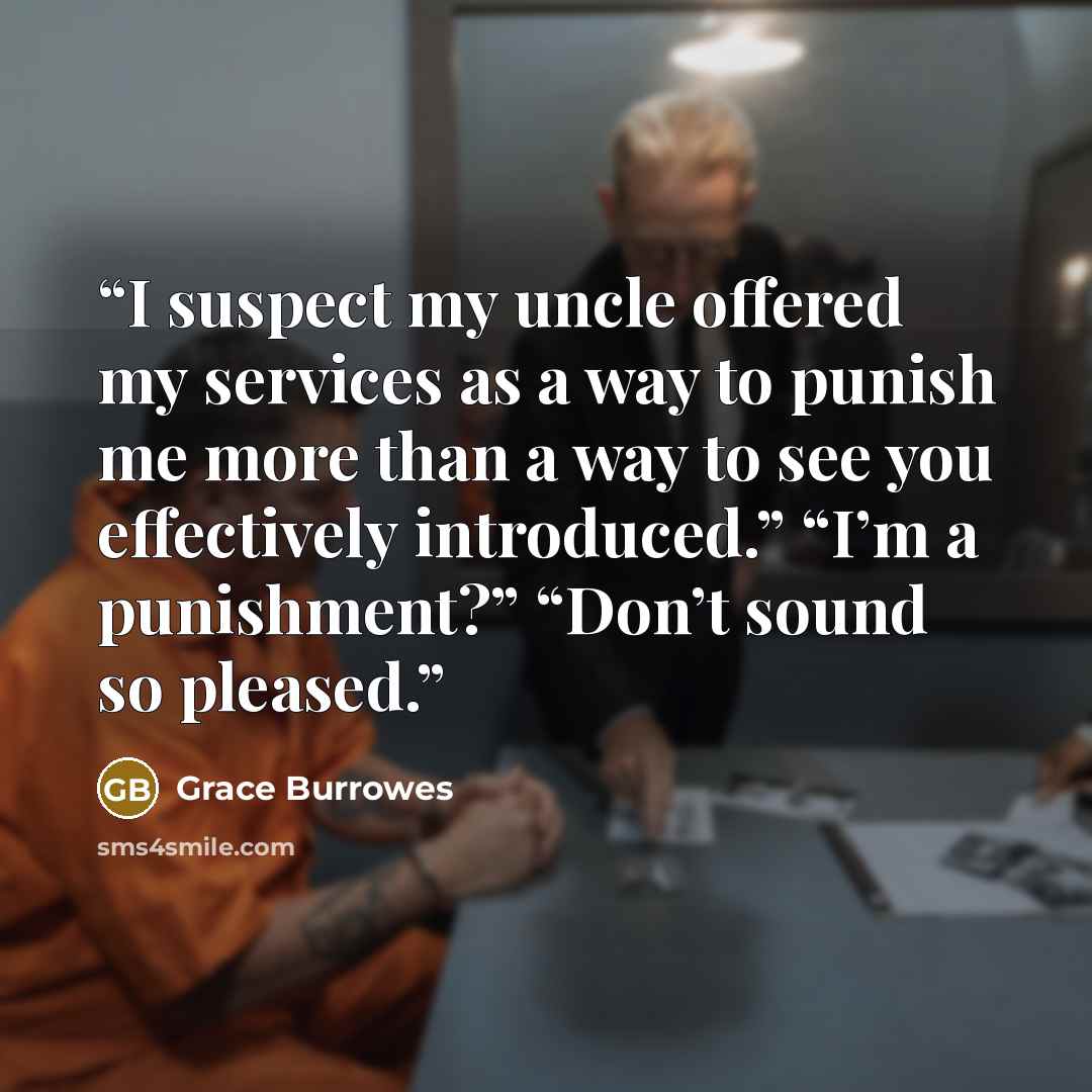 “I suspect my uncle offered my services as a way to punish me more than a way to see you effectively introduced.” “I’m a punishment?” “Don’t sound so pleased.” quote by Grace Burrowes