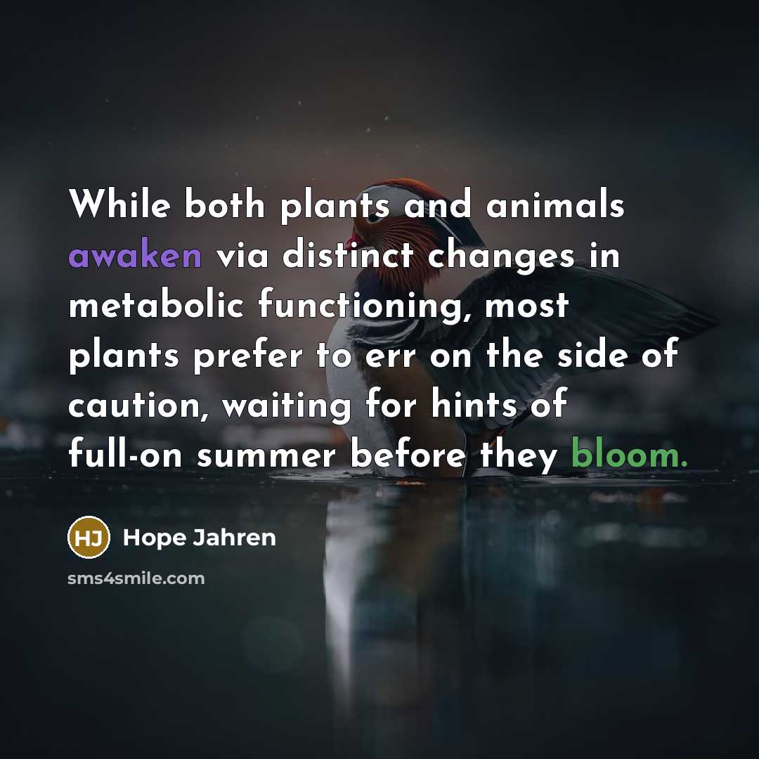 “While both plants and animals awaken via distinct changes in metabolic functioning, most plants prefer to err on the side of caution, waiting for hints of full-on summer before they bloom.” quote by Hope Jahren