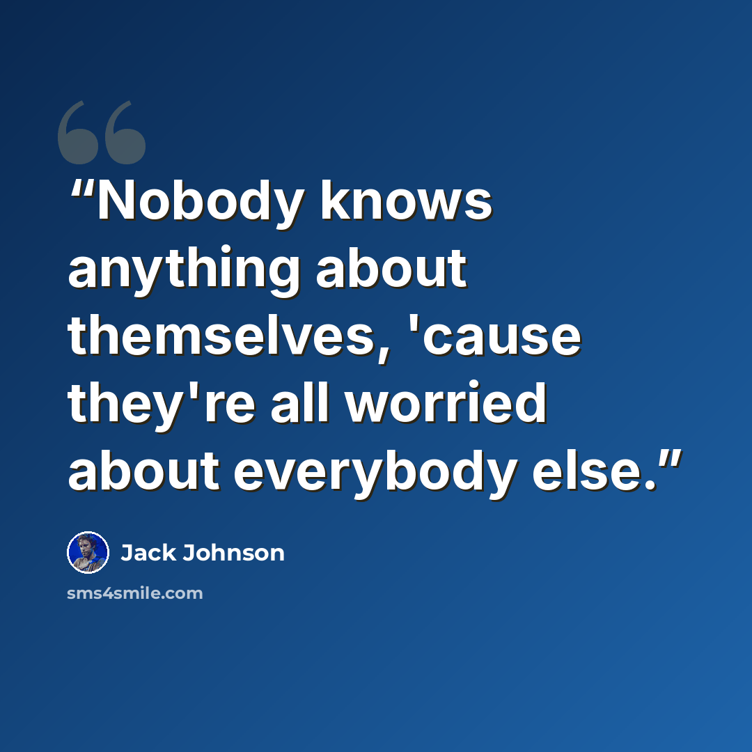 “Nobody knows anything about themselves, 'cause they're all worried about everybody else.” quote by Jack Johnson