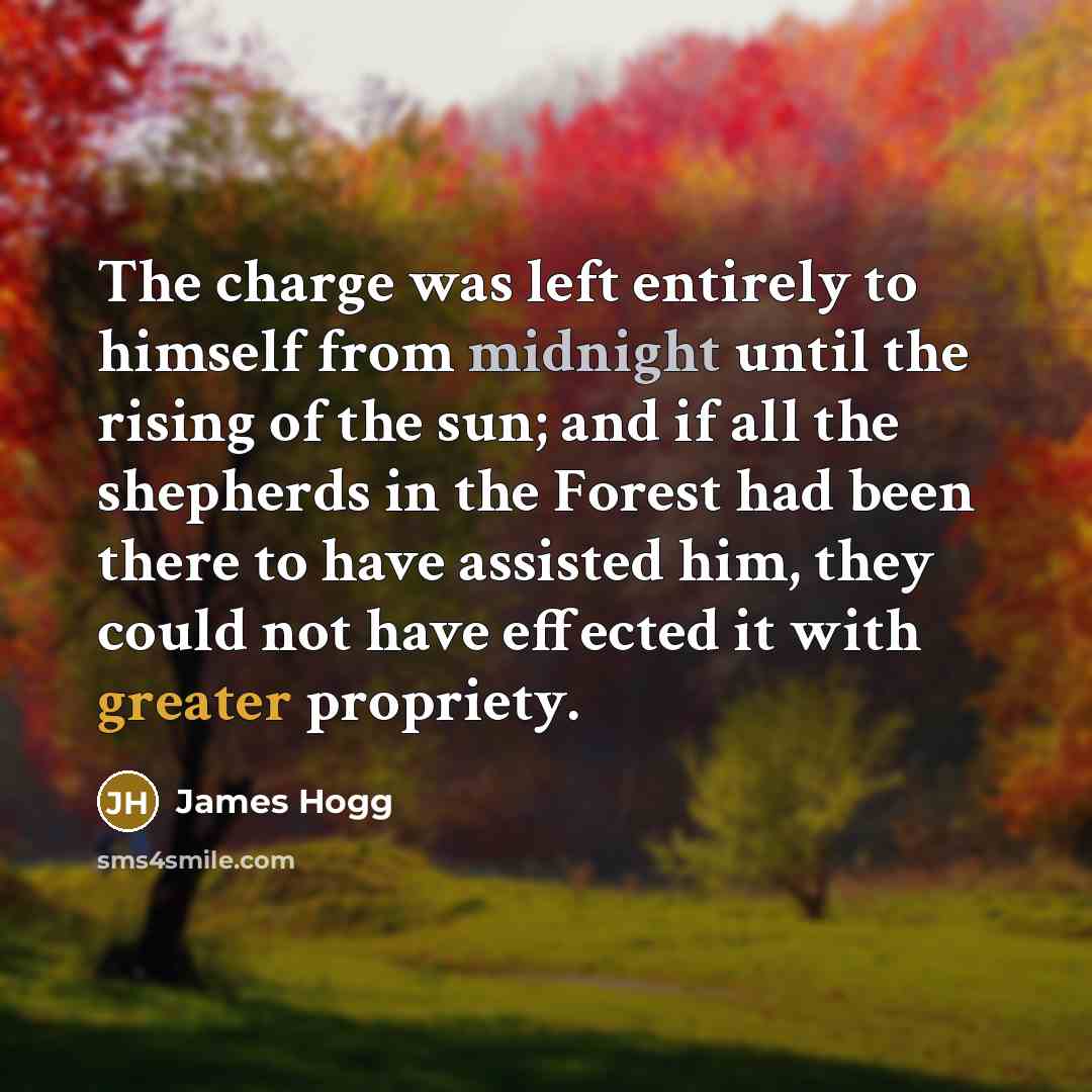 “The charge was left entirely to himself from midnight until the rising of the sun; and if all the shepherds in the Forest had been there to have assisted him, they could not have effected it with greater propriety.” quote by James Hogg