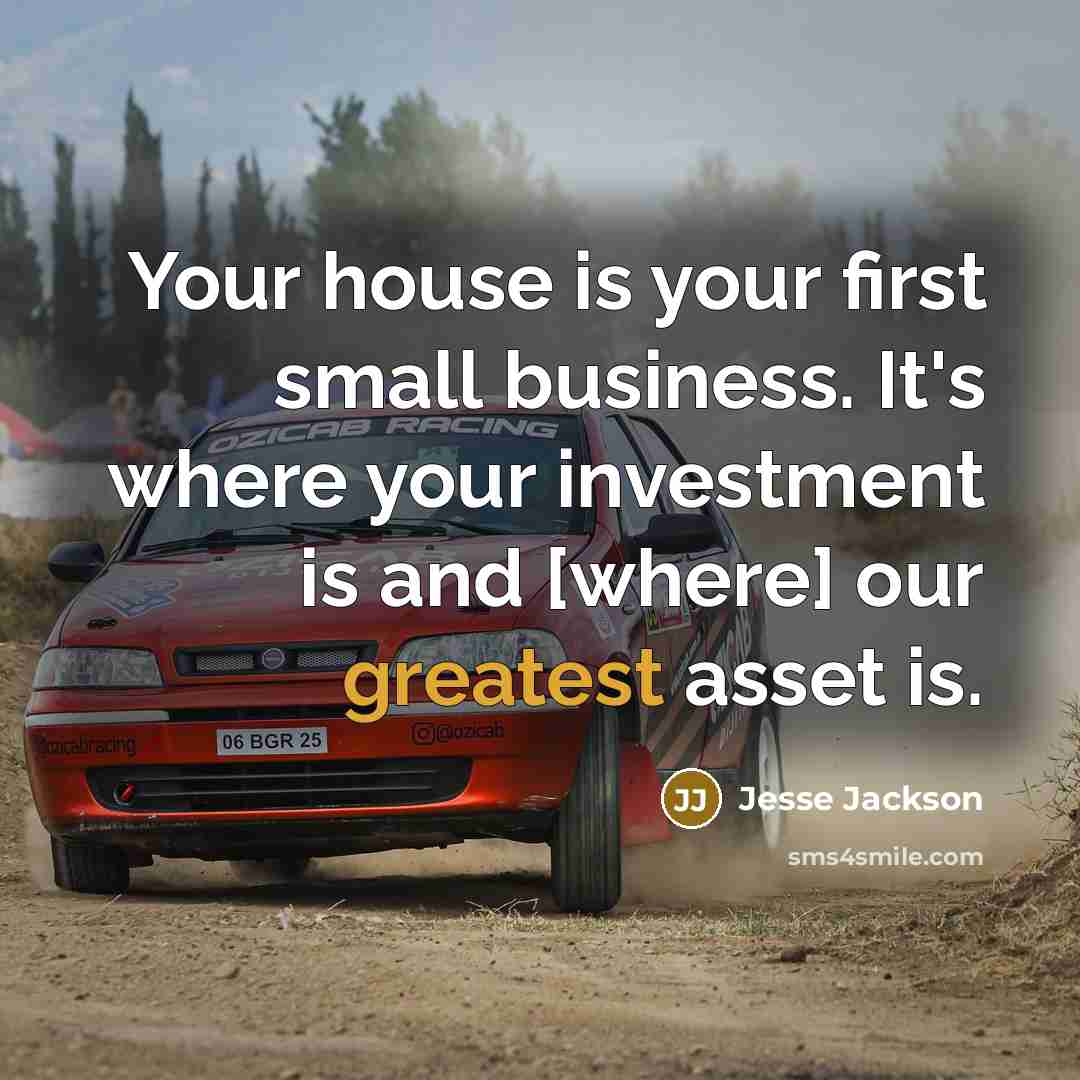 “Your house is your first small business. It's where your investment is and [where] our greatest asset is.” quote by Jesse Jackson