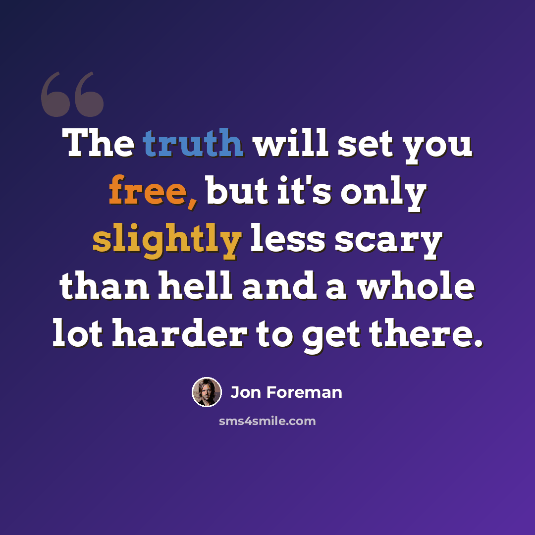 “The truth will set you free, but it's only slightly less scary than hell and a whole lot harder to get there.” quote by Jon Foreman