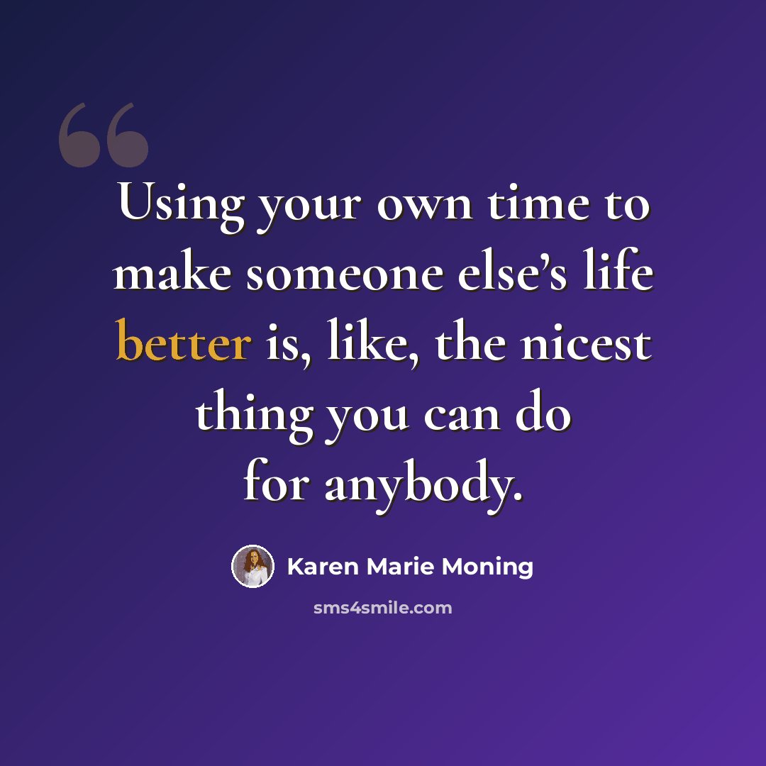 “Using your own time to make someone else’s life better is, like, the nicest thing you can do for anybody.” quote by Karen Marie Moning