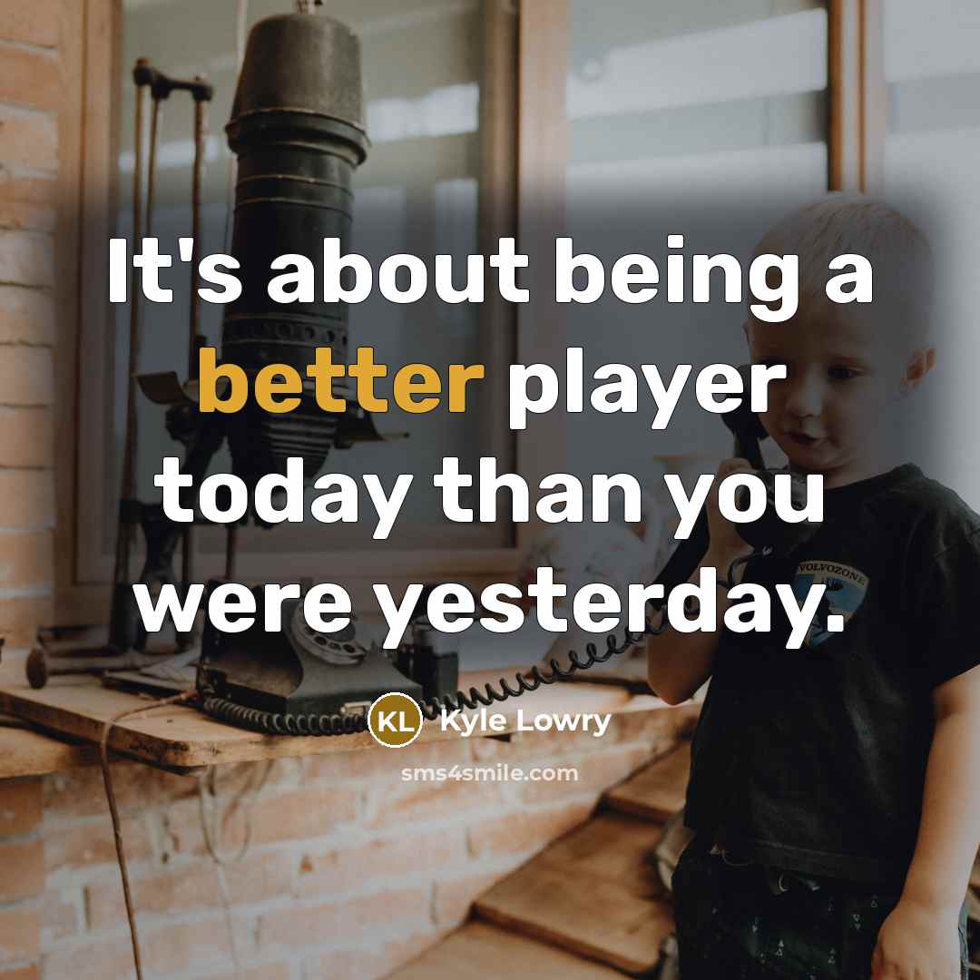 “It's about being a better player today than you were yesterday.” quote by Kyle Lowry