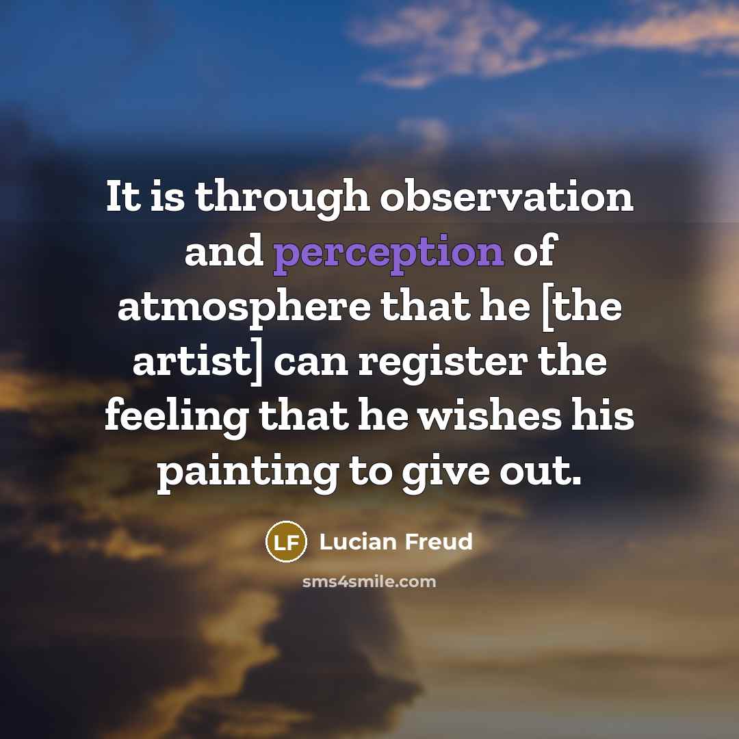 “It is through observation and perception of atmosphere that he [the artist] can register the feeling that he wishes his painting to give out.” quote by Lucian Freud